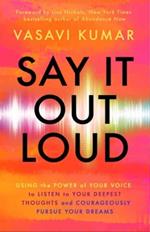 Say It Out Loud: Using the Power of Your Voice to Listen to Your Deepest Thoughts and Courageously Pursue Your Dreams