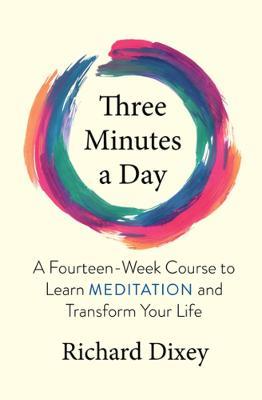 Three Minutes a Day: A Fourteen-Week Course to Learn Meditation and Transform Your Life - Richard Dixey - cover
