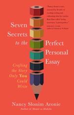 Seven Secrets to the Perfect Personal Essay: Crafting the Story Only You Could Write