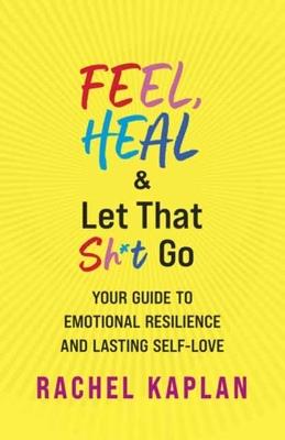 Feel, Heal, and Let That Sh*t Go: Your Guide to Emotional Resilience and Lasting Self-Love - Rachel Kaplan - cover