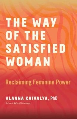 The Way of the Satisfied Woman: Reclaiming Feminine Power - Alanna Kaivalya - cover