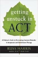Getting Unstuck in ACT: A Clinician's Guide to Overcoming Common Obstacles in Acceptance and Commitment Therapy - Russ Harris - cover