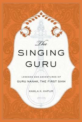 The Singing Guru: Legends and Adventures of Guru Nanak, the First Sikh - Kamla K. Kapur - cover