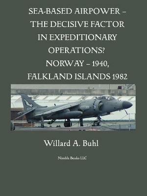 Sea-Based Airpower - The Decisive Factor in Expeditionary Operations? (Norway, 1940; Falkland Islands, 1982) - Willard A Buhl - cover