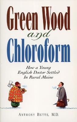 Green Wood and Chloroform: How a Young English Doctor Settled in Rural Maine - Anthony Betts - cover