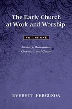The Early Church at Work and Worship, Volume 1: Ministry, Ordination, Covenant, and Canon