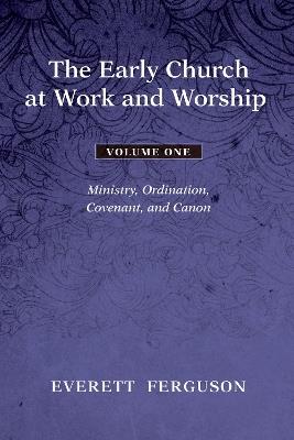 The Early Church at Work and Worship, Volume 1: Ministry, Ordination, Covenant, and Canon - Everett Ferguson - cover
