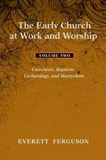 The Early Church at Work and Worship, Volume 2: Catechesis, Baptism, Eschatology, and Martyrdom
