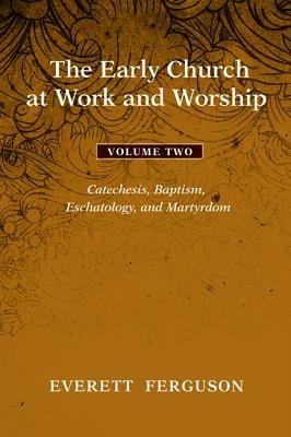 The Early Church at Work and Worship, Volume 2: Catechesis, Baptism, Eschatology, and Martyrdom - Everett Ferguson - cover