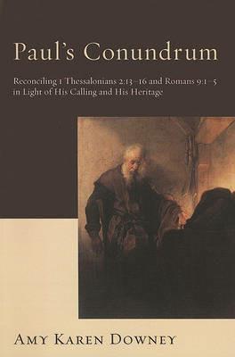 Paul's Conundrum: Reconciling 1 Thessalonians 2:13-16 and Romans 9:1-5 in Light of His Calling and His Heritage - Amy Karen Downey - cover