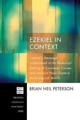Ezekiel in Context: Ezekiel's Message Understood in Its Historical Setting of Covenant Curses and Ancient Near Eastern Mythological Motifs - Brian Neil Peterson - cover