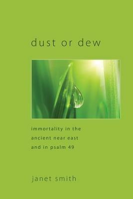 Dust or Dew: Immortality in the Ancient Near East and in Psalm 49 - Janet Smith - cover