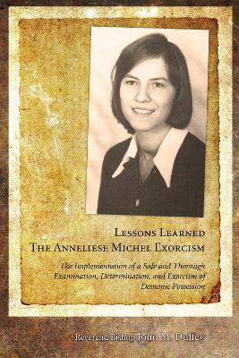 Lessons Learned: The Anneliese Michel Exorcism: The Implementation of a Safe and Thorough Examination, Determination, and Exorcism of Demonic Possessi - John M. Duffey - cover