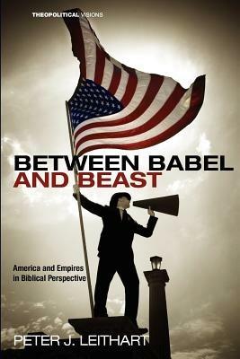 Between Babel and Beast: America and Empires in Biblical Perspective - Peter J. Leithart - cover