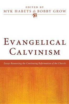 Evangelical Calvinism: Essays Resourcing the Continuing Reformation of the Church - cover