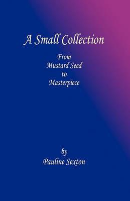 A Small Collection: From Mustard Seed to Masterpiece - Pauline Sexton - cover