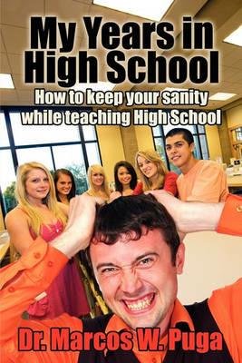 My Years in High School: How to Keep Your Sanity While Teaching High School - Marcos W Puga - cover