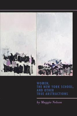 Women, the New York School, and Other True Abstractions - Maggie Nelson - cover