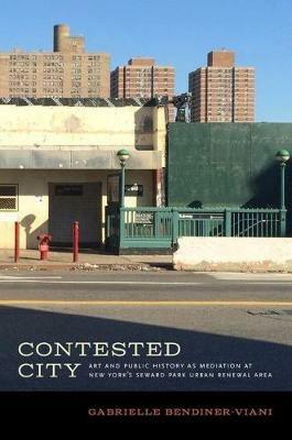 Contested City: Art and Public History as Mediation at New York's Seward Park Urban Renewal Area - Gabrielle Bendiner-Viani - cover