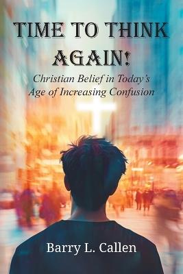 Time to Think Again! Christian Belief in Today's Age of Increasing Confusion - Barry L Callen - cover