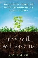 The Soil Will Save Us: How Scientists, Farmers, and Foodies Are Healing the Soil to Save the Planet - Kristin Ohlson - cover