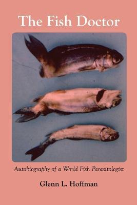 The Fish Doctor: Autobiography of a World Fish Parasitologist - Glenn Hoffman - cover