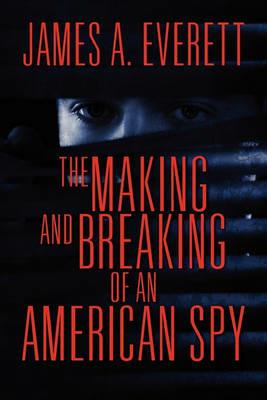 The Making and Breaking of an American Spy - James A Everett - cover