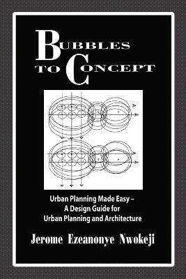 Bubbles to Concept: Urban Planning Made Easy-A Design Guide for Urban Planning and Architecture - Jerome Ezeanonye Nwokeji - cover