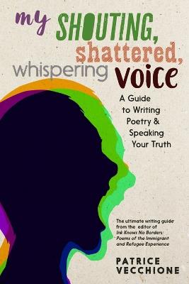 My Shouting, Shattered, Whispering Voice: A Guide to Writing Poetry and Speaking Your Truth - Patrice Vecchione - cover