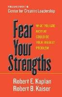 Fear Your Strengths: What You Are Best at Could Be Your Biggest Problem - Robert E. Kaplan,Robert B. Kaiser - cover