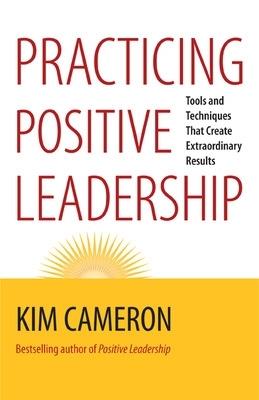 Practicing Positive Leadership; Tools and Techniques That Create Extraordinary Results - Kim Cameron - cover