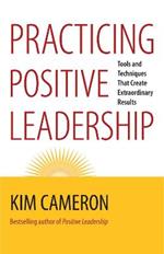 Practicing Positive Leadership; Tools and Techniques That Create Extraordinary Results