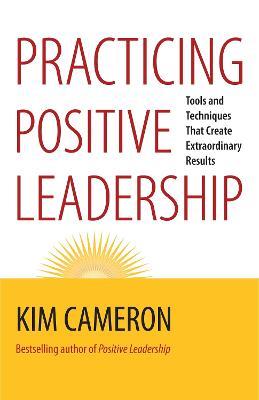 Practicing Positive Leadership; Tools and Techniques That Create Extraordinary Results - Kim Cameron - cover