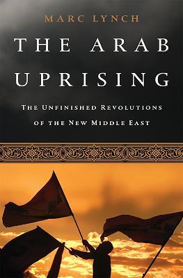 The Arab Uprising: The Unfinished Revolutions of the New Middle East - Marc Lynch - cover