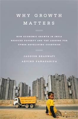 Why Growth Matters: How Economic Growth in India Reduced Poverty and the Lessons for Other Developing Countries - Arvind Panagariya,Jagdish Bhagwati - cover