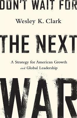 Don't Wait for the Next War: A Strategy for American Growth and Global Leadership - Wesley Clark - cover