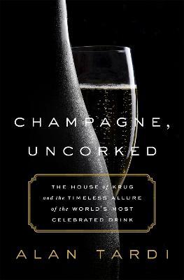 Champagne, Uncorked: The House of Krug and the Timeless Allure of the World's Most Celebrated Drink - Alan Tardi - cover
