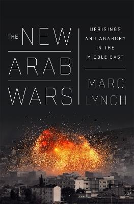 The New Arab Wars: Uprisings and Anarchy in the Middle East - Marc Lynch - cover