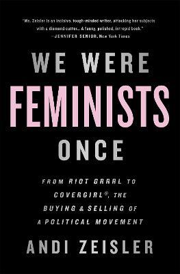 We Were Feminists Once: From Riot Grrrl to CoverGirl, the Buying and Selling of a Political Movement - Andi Zeisler - cover