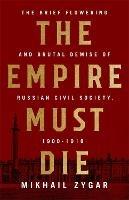 The Empire Must Die: Russia's Revolutionary Collapse, 1900-1917 - Mikhail Zygar - cover