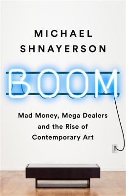 Boom: Mad Money, Mega Dealers, and the Rise of Contemporary Art - Michael Shnayerson - cover