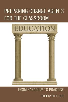 Preparing Change Agents for the Classroom: From Paradigm to Practice - Jill E. Cole - cover