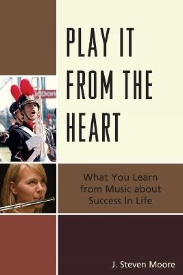 Play it from the Heart: What You Learn From Music About Success In Life - J. Steven Moore - cover