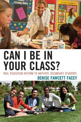Can I Be in Your Class?: Real Education Reform to Motivate Secondary Students - Denise Fawcett Facey - cover