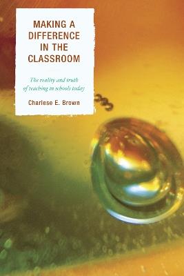 Making a Difference in the Classroom: The Reality and Truth of Teaching in Schools Today - Charlese Brown - cover