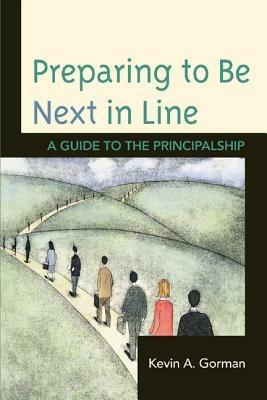 Preparing to Be Next in Line: A Guide to the Principalship - Kevin A. Gorman - cover