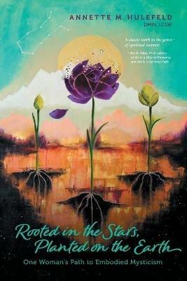 Rooted in the Stars, Planted on the Earth: One Woman's Path to Embodied Mysticism - Annette M Hulefeld - cover