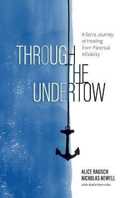 Through the Undertow: A Son's Journey of Healing from Parental Infidelity - Alice Rausch,Nicholas Newell - cover