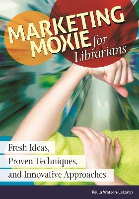 Marketing Moxie for Librarians: Fresh Ideas, Proven Techniques, and Innovative Approaches - Paula Watson-Lakamp - cover
