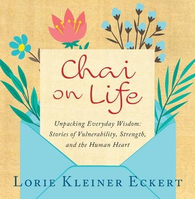 Chai on Life: Unpacking Everyday Wisdom: Stories of Vulnerability, Strength, and the Human Heart - Lorie Kleiner Eckert - cover